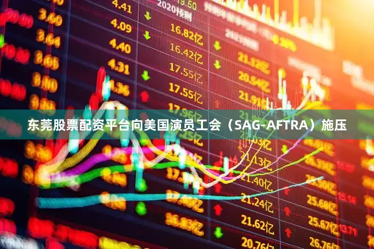 东莞股票配资平台向美国演员工会（SAG-AFTRA）施压