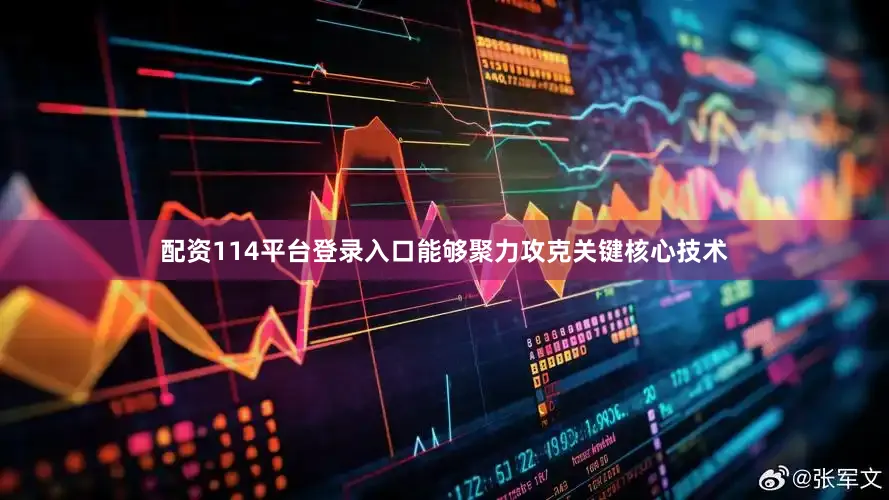 配资114平台登录入口能够聚力攻克关键核心技术