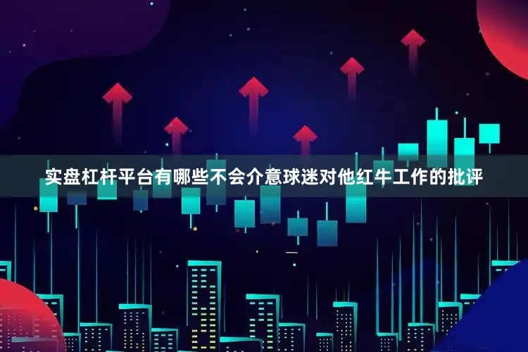 实盘杠杆平台有哪些不会介意球迷对他红牛工作的批评
