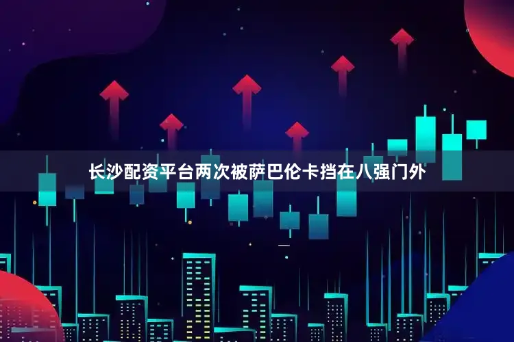 长沙配资平台两次被萨巴伦卡挡在八强门外