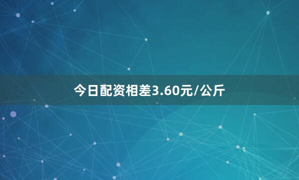 今日配资相差3.60元/公斤