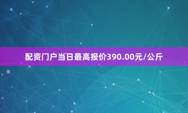 配资门户当日最高报价390.00元/公斤
