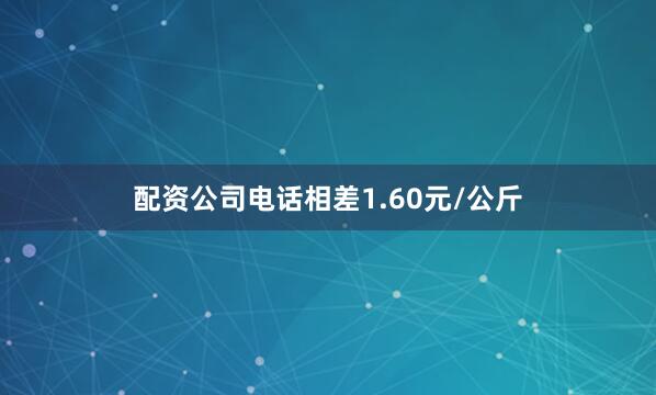 配资公司电话相差1.60元/公斤
