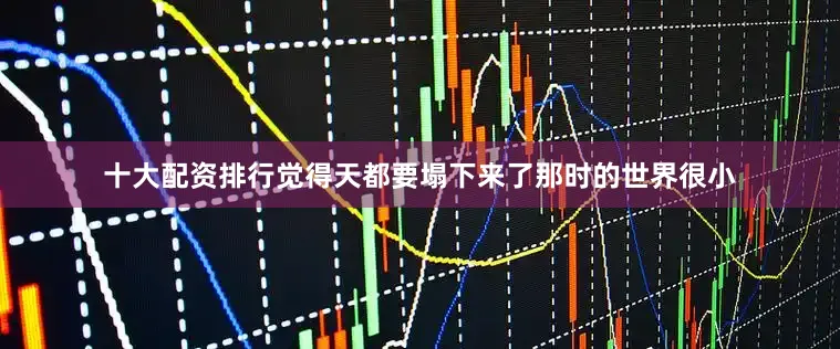 十大配资排行觉得天都要塌下来了那时的世界很小