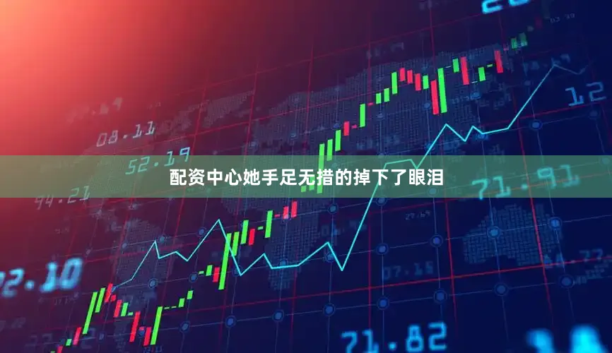 配资中心她手足无措的掉下了眼泪