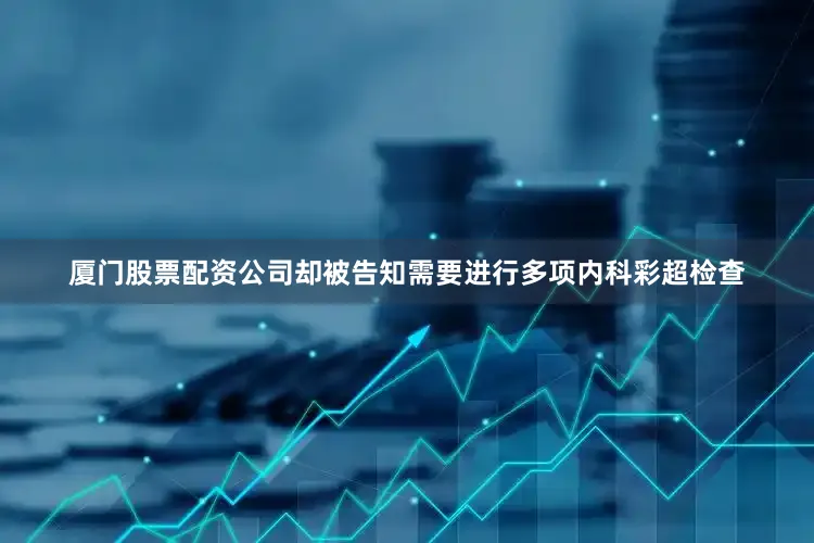 厦门股票配资公司却被告知需要进行多项内科彩超检查