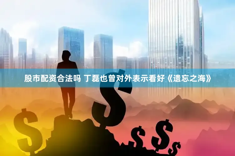 股市配资合法吗 丁磊也曾对外表示看好《遗忘之海》