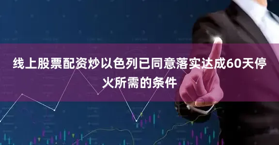 线上股票配资炒以色列已同意落实达成60天停火所需的条件