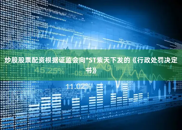 炒股股票配资根据证监会向*ST紫天下发的《行政处罚决定书》
