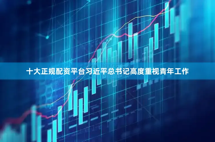 十大正规配资平台习近平总书记高度重视青年工作