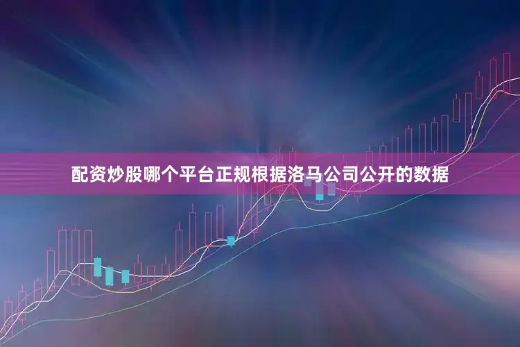 配资炒股哪个平台正规根据洛马公司公开的数据