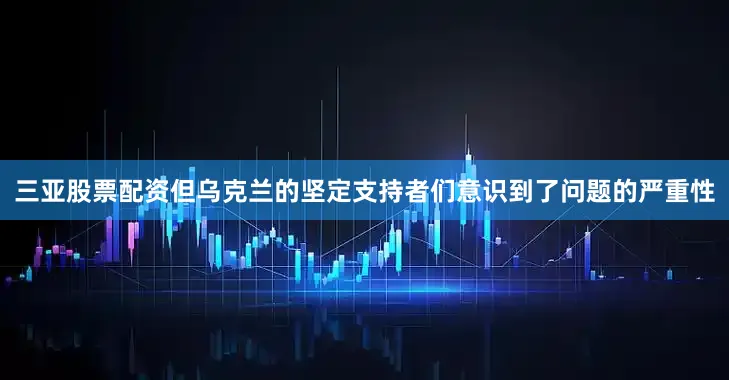 三亚股票配资但乌克兰的坚定支持者们意识到了问题的严重性