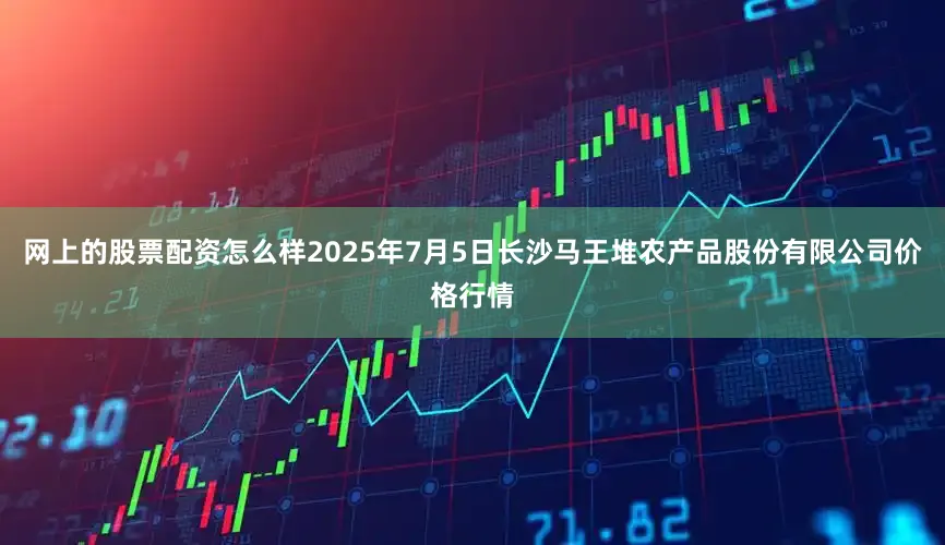 网上的股票配资怎么样2025年7月5日长沙马王堆农产品股份有限公司价格行情