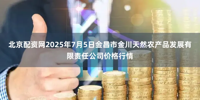 北京配资网2025年7月5日金昌市金川天然农产品发展有限责任公司价格行情
