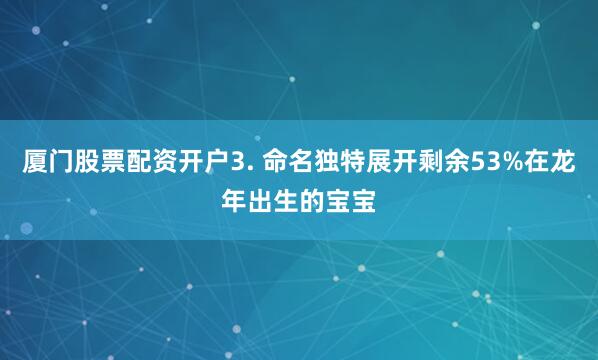 厦门股票配资开户3. 命名独特展开剩余53%在龙年出生的宝宝