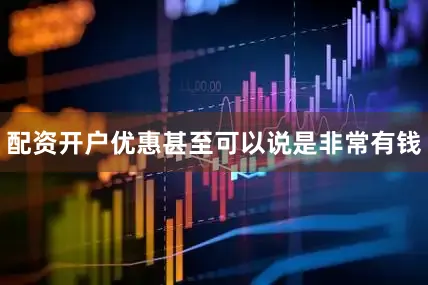 配资开户优惠甚至可以说是非常有钱