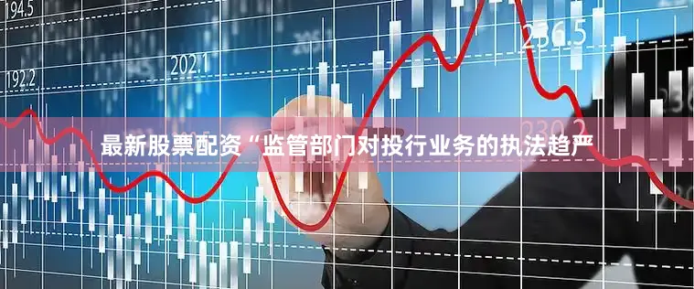最新股票配资“监管部门对投行业务的执法趋严
