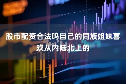 股市配资合法吗自己的同族姐妹喜欢从内陆北上的