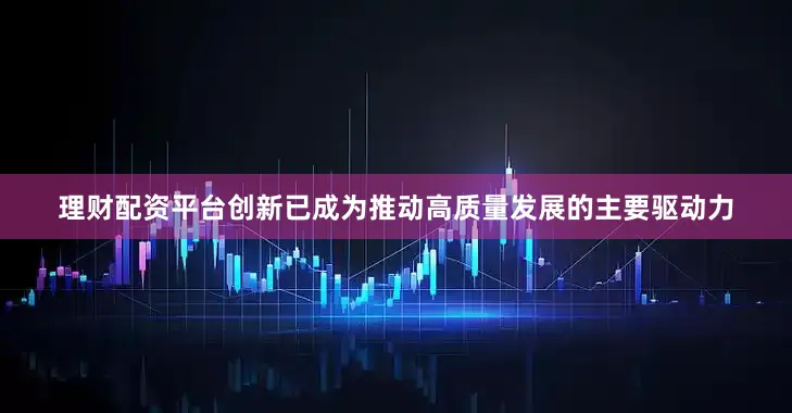 理财配资平台创新已成为推动高质量发展的主要驱动力