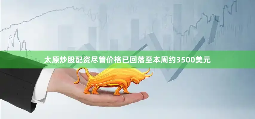太原炒股配资尽管价格已回落至本周约3500美元