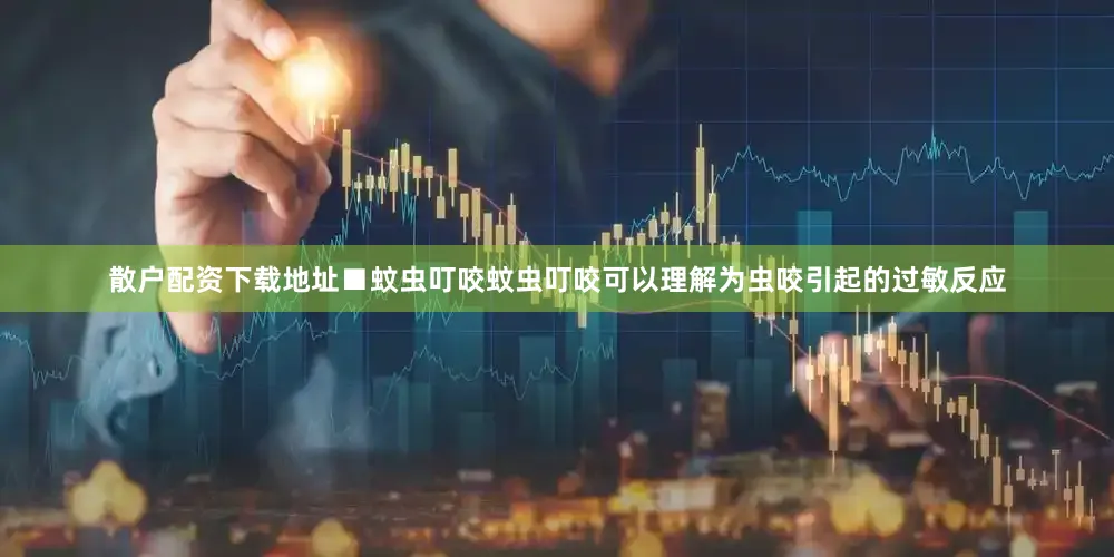 散户配资下载地址■蚊虫叮咬蚊虫叮咬可以理解为虫咬引起的过敏反应