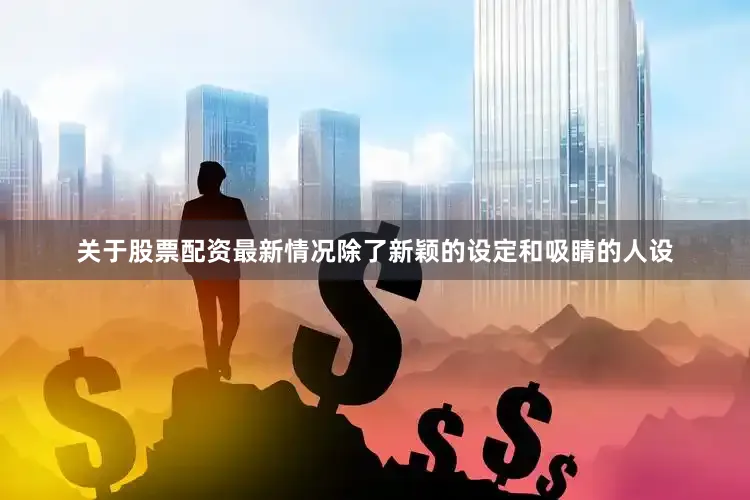 关于股票配资最新情况除了新颖的设定和吸睛的人设