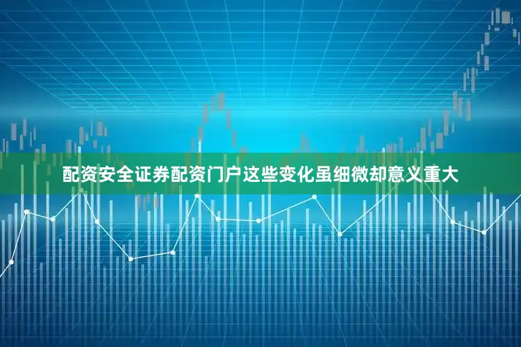 配资安全证券配资门户这些变化虽细微却意义重大