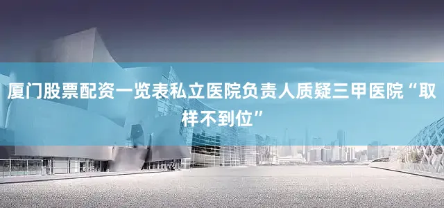 厦门股票配资一览表私立医院负责人质疑三甲医院“取样不到位”