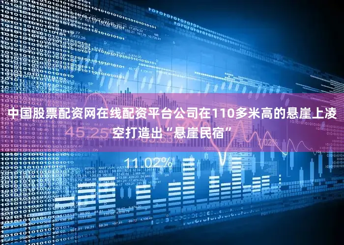 中国股票配资网在线配资平台公司在110多米高的悬崖上凌空打造出“悬崖民宿”