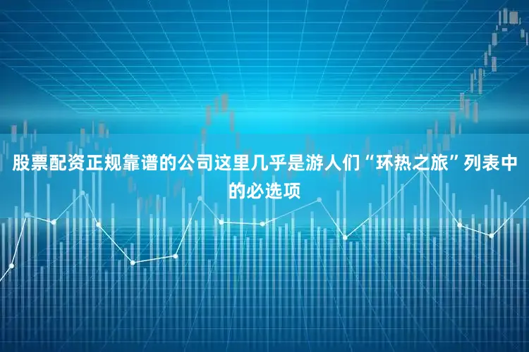 股票配资正规靠谱的公司这里几乎是游人们“环热之旅”列表中的必选项