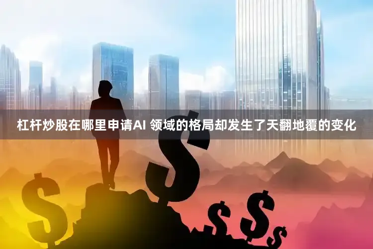 杠杆炒股在哪里申请AI 领域的格局却发生了天翻地覆的变化