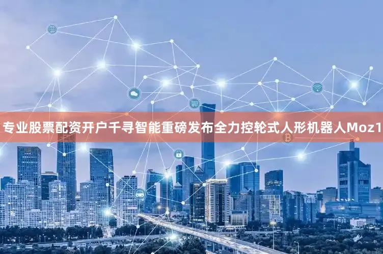 专业股票配资开户千寻智能重磅发布全力控轮式人形机器人Moz1