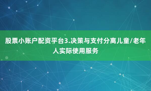 股票小账户配资平台3.决策与支付分离儿童/老年人实际使用服务