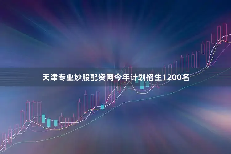 天津专业炒股配资网　　今年计划招生1200名