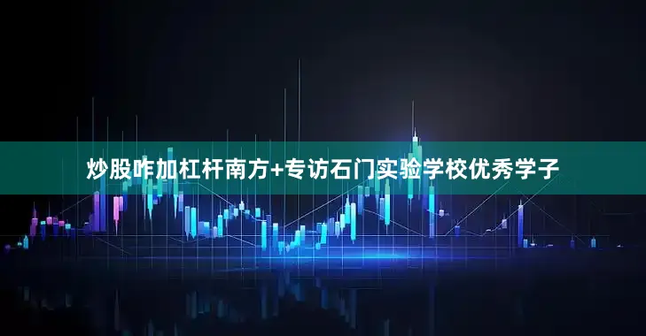 炒股咋加杠杆南方+专访石门实验学校优秀学子