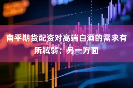 南平期货配资对高端白酒的需求有所减弱；另一方面