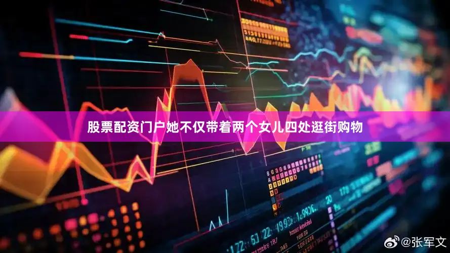 股票配资门户她不仅带着两个女儿四处逛街购物