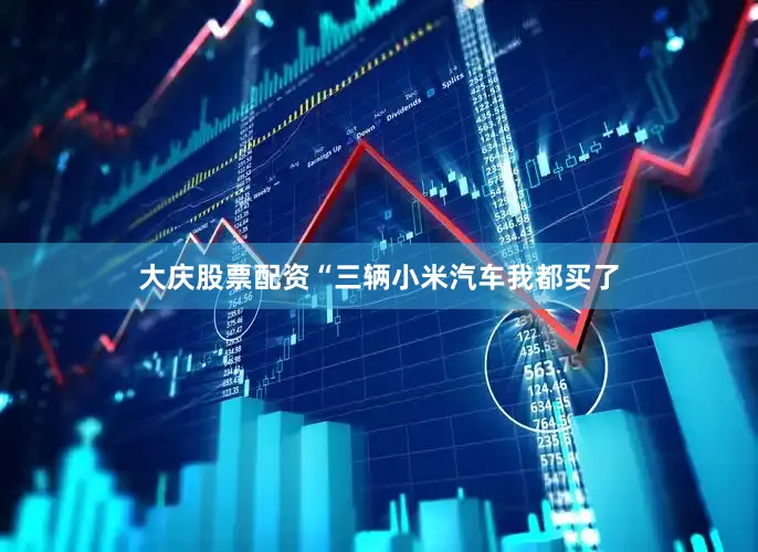 大庆股票配资“三辆小米汽车我都买了