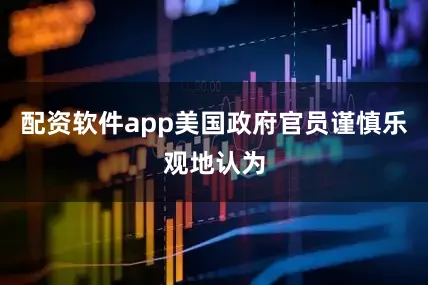 配资软件app美国政府官员谨慎乐观地认为