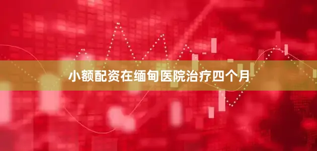 小额配资在缅甸医院治疗四个月