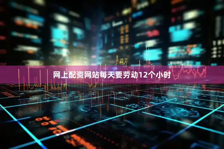 网上配资网站每天要劳动12个小时