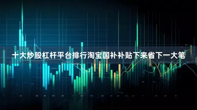 十大炒股杠杆平台排行淘宝国补补贴下来省下一大笔