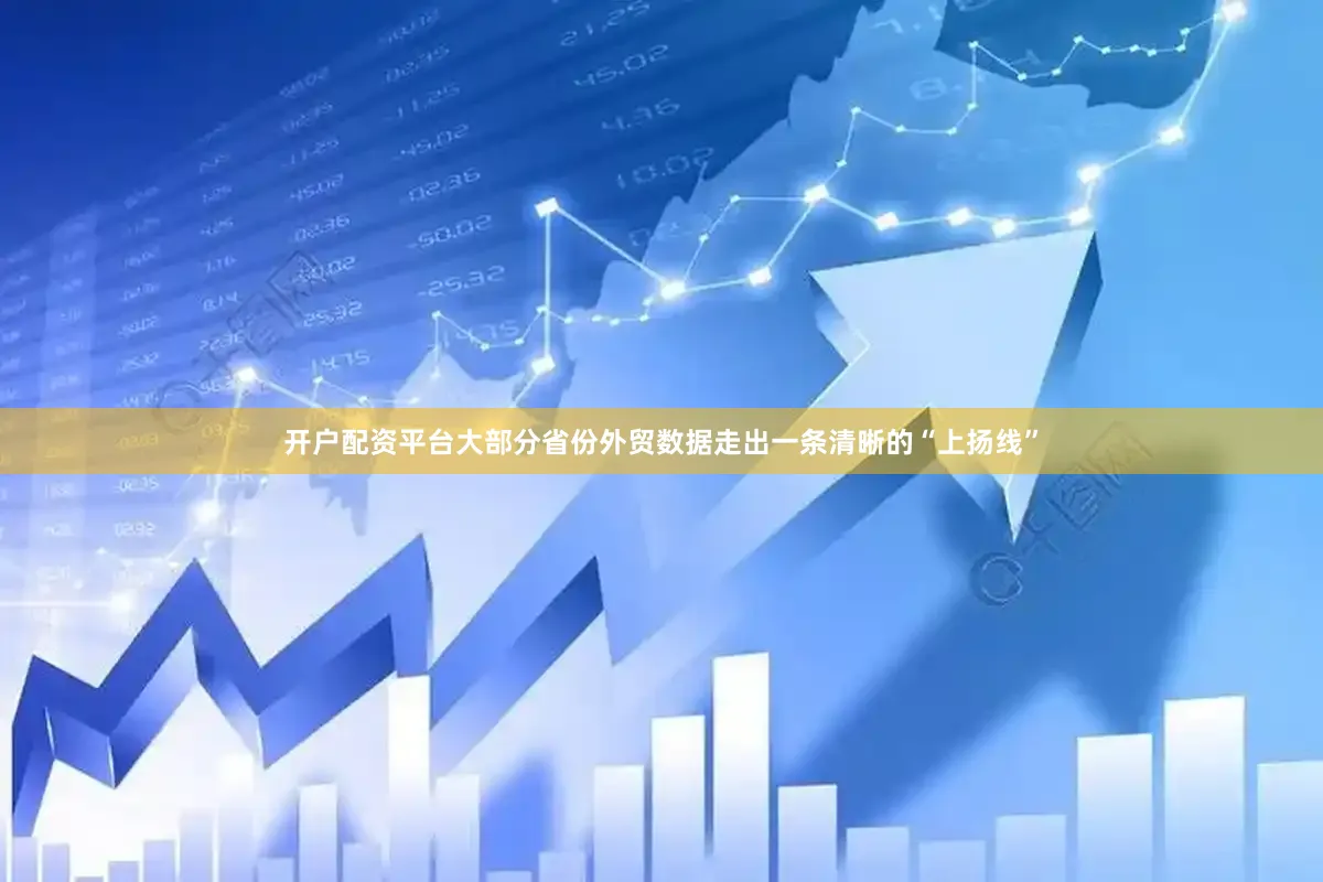 开户配资平台大部分省份外贸数据走出一条清晰的“上扬线”