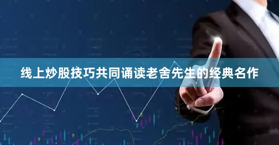 线上炒股技巧共同诵读老舍先生的经典名作