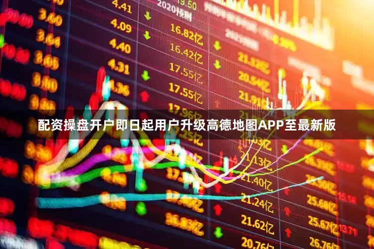 配资操盘开户即日起用户升级高德地图APP至最新版