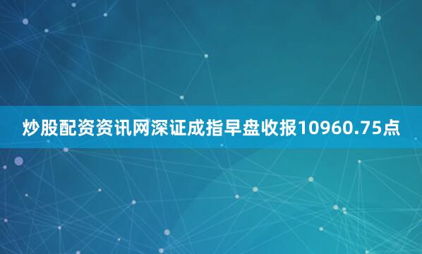 炒股配资资讯网深证成指早盘收报10960.75点