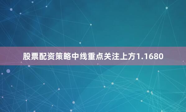 股票配资策略中线重点关注上方1.1680