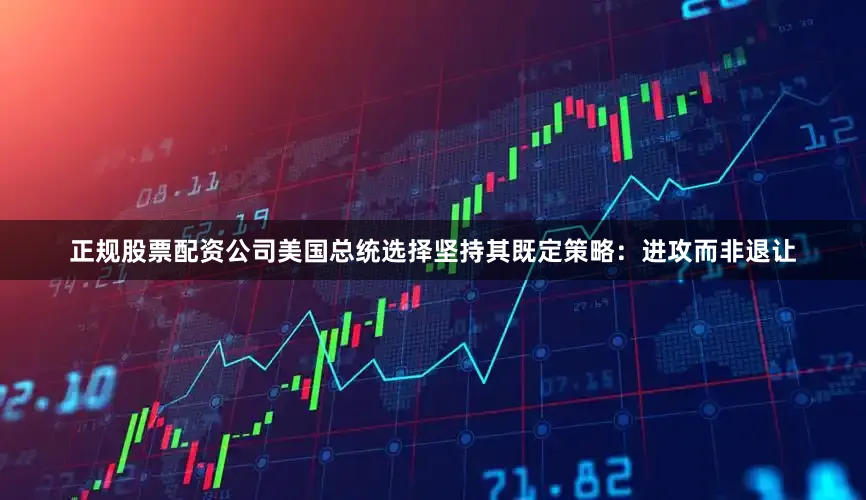 正规股票配资公司美国总统选择坚持其既定策略：进攻而非退让