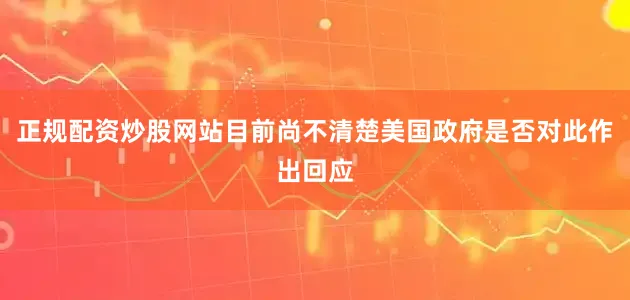 正规配资炒股网站目前尚不清楚美国政府是否对此作出回应