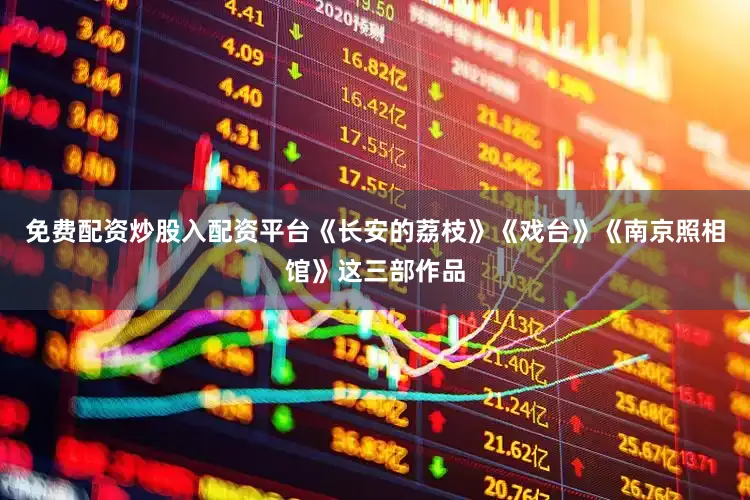 免费配资炒股入配资平台《长安的荔枝》《戏台》《南京照相馆》这三部作品